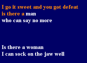 I go it sweet and you got defeat
is there a man
who can say no more

Is there a woman
I can sock on the jaw well