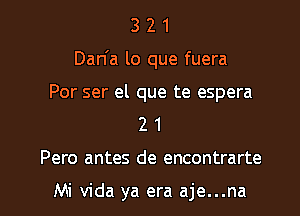 3 2 1
Dan'a lo que fuera

Por ser el que te espera
2 1

Pero antes de encontrarte

Mi Vida ya era aje...na l