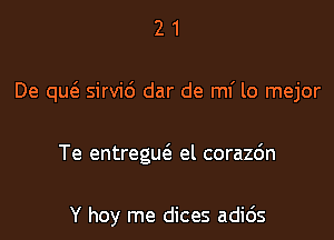 21

De qw sirvi6 dar de mi lo mejor

Te entreguc'a el corazdn

Y hoy me dices adic'Js