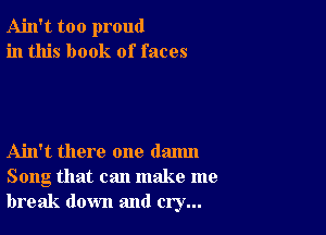 Ain't too proud
in this book of faces

Ain't there one danm
Song that can make me
break down and cry...