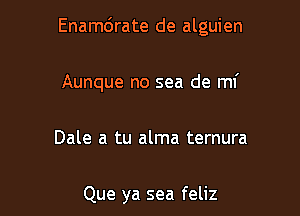 Enamdrate de alguien

Aunque no sea de mi

Dale a tu alma temura

Que ya sea feliz