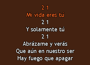 2 1

Mi Vida eres mi
2 1

Y solamente tli

2 1
Abrazame y veras
Que alin en nuestro ser
Hay fuego que apagar
