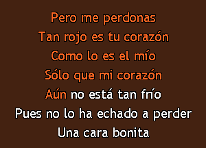 Pero me perdonas
Tan rojo es tu corazdn
Como lo es el ml'o
Scilo que mi corazdn
Aljn no estai tan fn'o
Pues no lo ha echado a perder
Una cara bonita