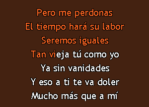 Pero me perdonas
El tiempo harai su labor
Seremos iguales
Tan vieja tli como yo
Ya sin vanidades
Y eso a ti te va doler

Mucho miis que a mi l