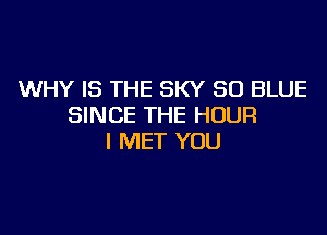 WHY IS THE SKY 50 BLUE
SINCE THE HOUR

l MET YOU