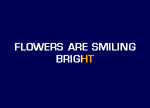 FLOWERS ARE SMILING

BRIGHT