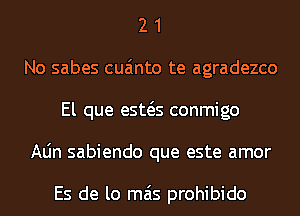 2 1
No sabes cua'mto te agradezco
El que esws conmigo
Aljn sabiendo que este amor

Es de lo mas prohibido