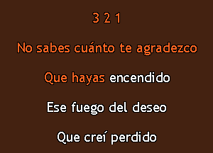 3 2 1
No sabes cua'mto te agradezco
Que hayas encendido
Ese fuego del deseo

Que cref perdido