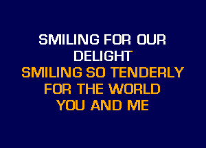 SMILING FOR OUR
DELIGHT
SMILING SO TENDERLY
FOR THE WORLD
YOU AND ME