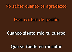 No sabes cua'mto te agradezco
Esas noches de pasic'm
Cuando siento ml'o tu cuerpo

Que se funde en mi calor