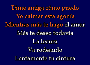 Dime amiga Cdmo puedo
Y0 calmar esta agonia
Ix-fienu'as mas te hago el amor
Ix-Ieis te deseo todavia
La locura
Va rodeando

Lentamente tu cintura