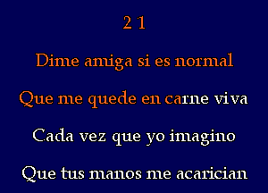 2 '1
Dime amiga si es normal
Que me quede e11 came viva
Cada vez que yo imagine

Que tus manos me acarician