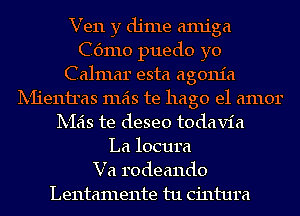 Ven y dime amiga
Cdmo puedo yo
Calmar esta agonia
Ix-fienu'as mas te hago el amor
Ix-Ieis te deseo todavia
La locura
Va rodeando
Lentamente tu cintura