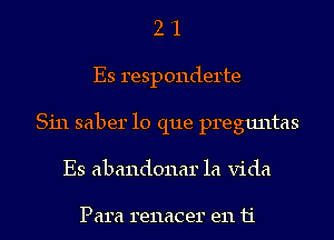 2 '1
Es responderte
Sin saber lo que preguntas
Es abandonar la Vida

Para renacer en ti.