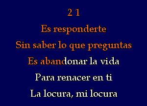 2 '1
Es responderte
Sin saber lo que preguntas
Es abandonar la Vida
Para renacer en 11'

La locum, mi locura