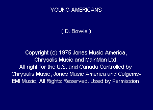 YOUNG AMERICANS

( D. Bowie J

Copyright (c) 19?5 Jones Music America,
Chrysalis Music and MainMan Ltd.
All right for the US. and Canada Controlled by
Chrysalis Music, Jones Music America and Colgems-
EMI Music, All Rights Reserved. Used by Permission.