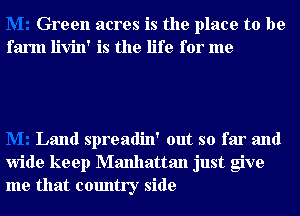 Green acres is the place to be
farm livin' is the life for me

Land spreadin' out so far and
wide keep Manhattan just give
me that country side