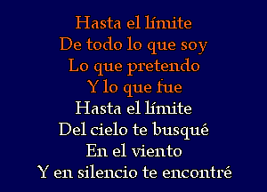 Hasta e1 limite
De todo lo que soy
Lo que pretendo
Y lo que fue
Hasta e1 h'mite
Del cielo te busqlw

En el viento
Y en silencio te encont 1? l