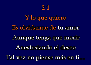 2 '1
Y lo que quiero
Es olvidarme de tu amor
Aunque tenga que morir
Anestesiando e1 deseo

Tal vez 110 piense mas e11ti....