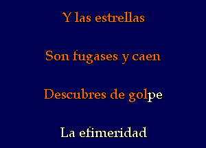 Y las estrellas

Son fugases y caen

Descubres de golpe

La efimeridad