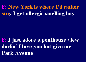 New Y ork is Where I'd rather
stay I get allergic smelling hay

I just adore a penthouse view
darlin' I love you but give me
Park Avenue