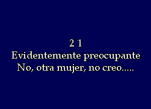 2 '1
Evidentemente preocupante
N0, 011a mujer, 110 creo .....