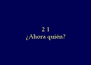 2'1

gAhora qui(en?