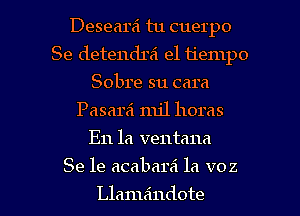 Desearei tu cuerpo
Se detendra' el tiempo
Sobre su cara
Pasara mil horas
En la ventana

Se 1e acabarei la voz

Llameindote l