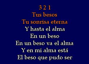 3 2 '1
Tus besos
Tu sonrisa eterna
Y hasta el alma
E11 1111 beso
E11 un beso va e1 alma

Y en mi alma estai
E1 beso que pudo ser l