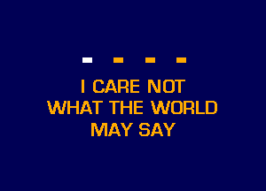 I CARE NOT

WHAT THE WORLD
MAY SAY