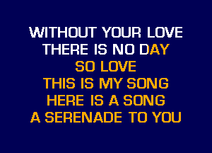 WITHOUT YOUR LOVE
THERE IS NO DAY
80 LOVE
THIS IS MY SONG
HERE IS A SONG
A SERENADE TO YOU