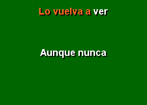 Lo vuelva a ver

Aunque nunca