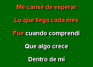 Me canSta. de esperar

Lo que Ilega cada mes

Fue cuando comprendi

Que algo crece

Dentro de mi