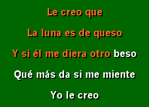 Le creo que

La Iuna es de queso

Y si tEI me diera otro beso
QucE mils da si me miente

Yo Ie creo