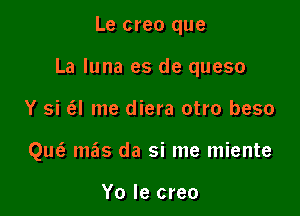 Le creo que

La Iuna es de queso

Y si tEI me diera otro beso
QucE mils da si me miente

Yo Ie creo