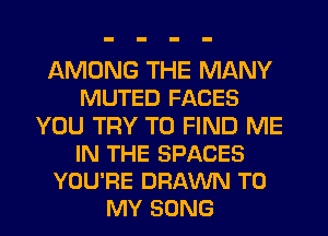 AMONG THE MANY
MUTED FACES
YOU TRY TO FIND ME
IN THE SPACES
YOU'RE DRAWN TO
MY SONG