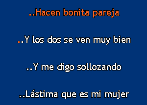 ..Hacen bonita pareja
..Y 105 dos se ven muy bien

..Y me digo sollozando

..Lastima que es mi mujer l
