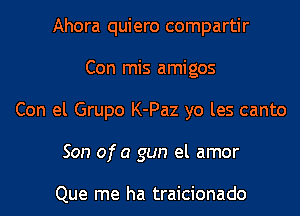 Ahora quiero compartir
Con mis amigos
Con el Grupo K-Paz yo les canto
Son ofa gun el amor

Que me ha traicionado