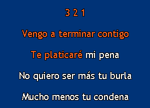 3 2 1
Vengo a terminar contigo
Te platicart3 mi pena

No quiero ser mais tu burla

Mucho menos tu condena l