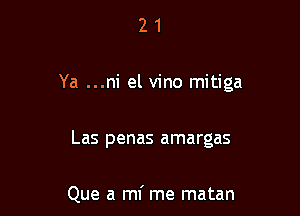 21

Ya ...ni el vino mitiga

Las penas amargas

Que a mi me matan