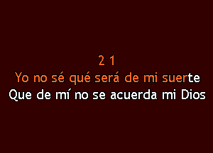 21

Yo no sc3 qm3. serzi de mi suerte
Que de mi no se acuerda mi Dios