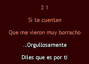 2 1
Si te cuentan
Que me vieron muy borracho

..Orgullosamente

Diles que es por ti