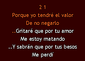 2 1
Porque yo tendw el valor
De no negarlo
..Gritaw que por tu amor
Me estoy matando
..Y sabra'm que por tus besos
Me perdl'