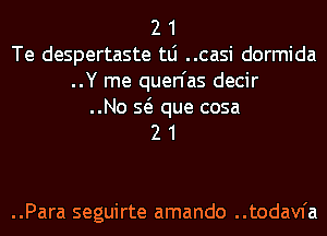 2 1
Te despertaste tLi ..casi dormida
..Y me quen'as decir

..No Q que cosa
2 1

..Para seguirte amando ..todavfa