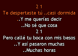 2 1
Te despertaste tLi ..casi dormida
..Y me quen'as decir
..No Q que cosa
2 1
Pero calw tu boca con mis besos

..Y asf pasaron muchas
..Muchas horas