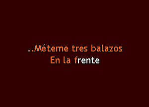 ..M(eteme tres balazos

En la frente
