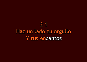 21

Haz un lado tu orgullo
Y tus encantos