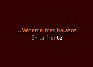 ..M(eteme tres balazos

En la frente