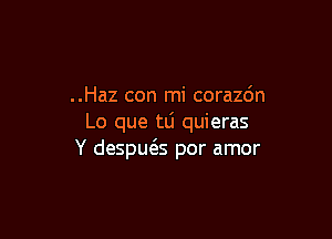..Haz con mi coraz6n

Lo que tli quieras
Y despws por amor
