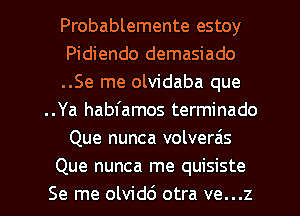 Probablemente estoy
Pidiendo demasiado
..Se me olvidaba que
..Ya habfamos terminado
Que nunca volverais
Que nunca me quisiste
Se me olvidc'J otra ve...z